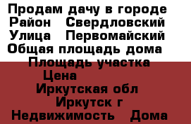 Продам дачу в городе › Район ­ Свердловский › Улица ­ Первомайский › Общая площадь дома ­ 50 › Площадь участка ­ 8 › Цена ­ 1 800 000 - Иркутская обл., Иркутск г. Недвижимость » Дома, коттеджи, дачи продажа   . Иркутская обл.